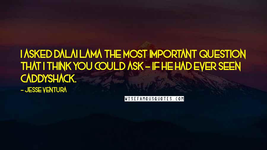 Jesse Ventura Quotes: I asked Dalai Lama the most important question that I think you could ask - if he had ever seen Caddyshack.