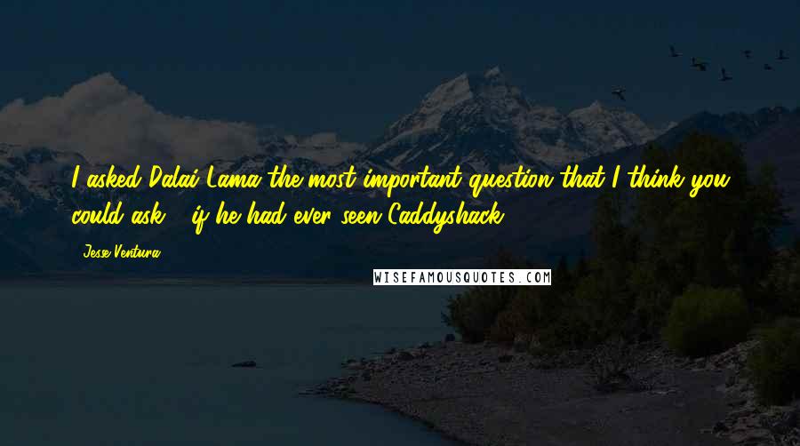 Jesse Ventura Quotes: I asked Dalai Lama the most important question that I think you could ask - if he had ever seen Caddyshack.