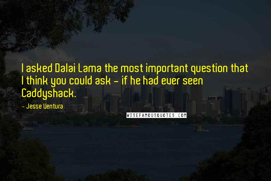 Jesse Ventura Quotes: I asked Dalai Lama the most important question that I think you could ask - if he had ever seen Caddyshack.