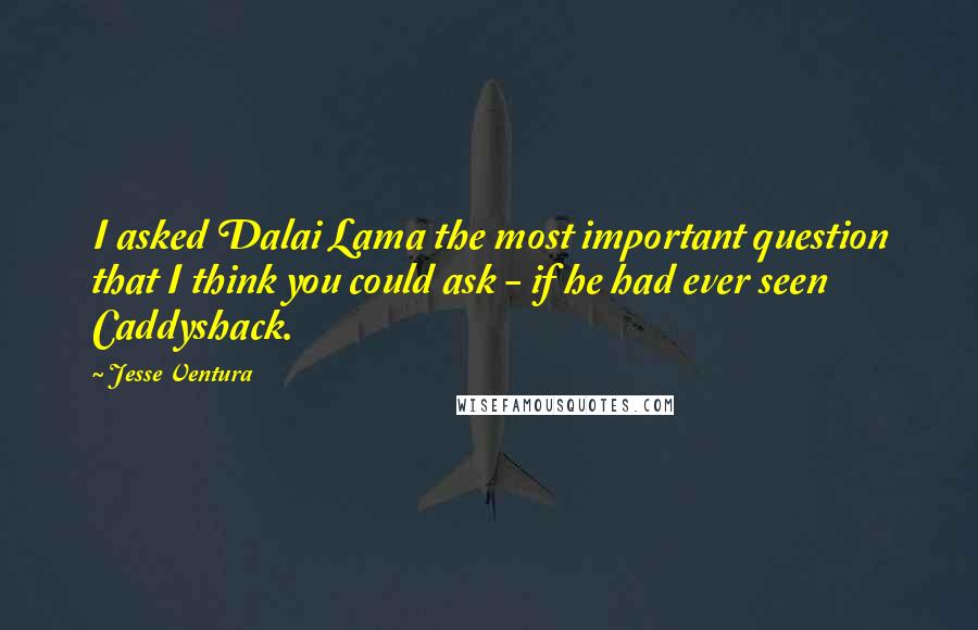 Jesse Ventura Quotes: I asked Dalai Lama the most important question that I think you could ask - if he had ever seen Caddyshack.