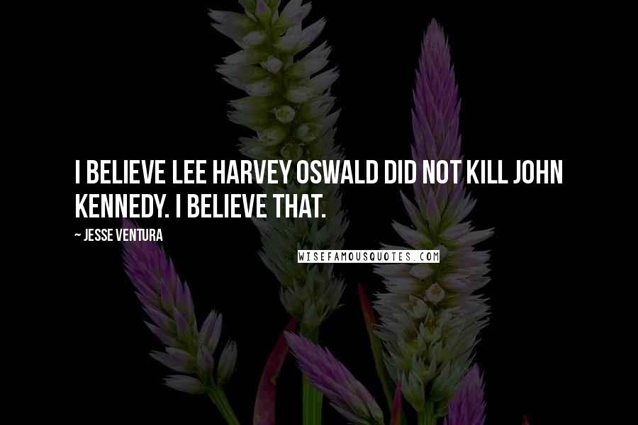 Jesse Ventura Quotes: I believe Lee Harvey Oswald did not kill John Kennedy. I believe that.
