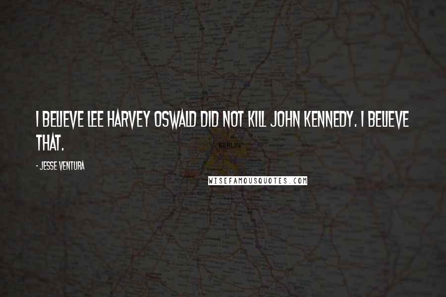 Jesse Ventura Quotes: I believe Lee Harvey Oswald did not kill John Kennedy. I believe that.
