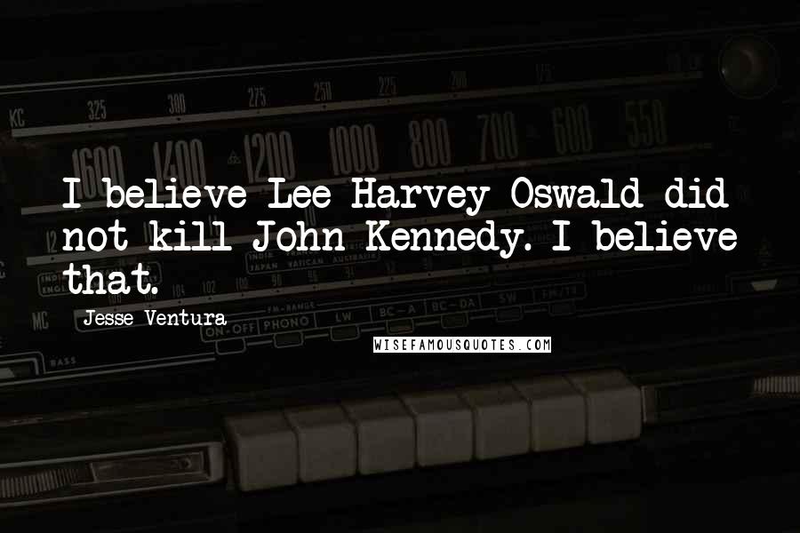 Jesse Ventura Quotes: I believe Lee Harvey Oswald did not kill John Kennedy. I believe that.