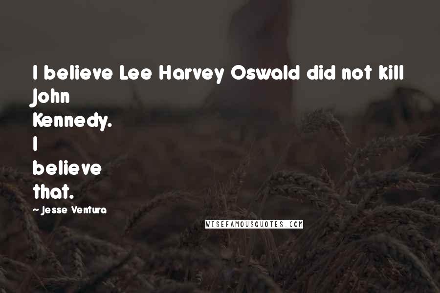 Jesse Ventura Quotes: I believe Lee Harvey Oswald did not kill John Kennedy. I believe that.