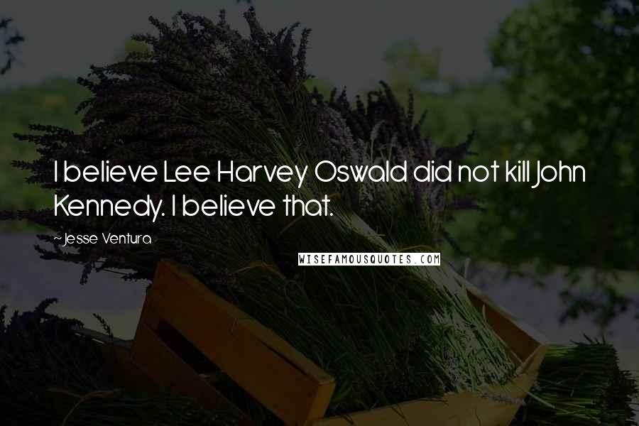 Jesse Ventura Quotes: I believe Lee Harvey Oswald did not kill John Kennedy. I believe that.