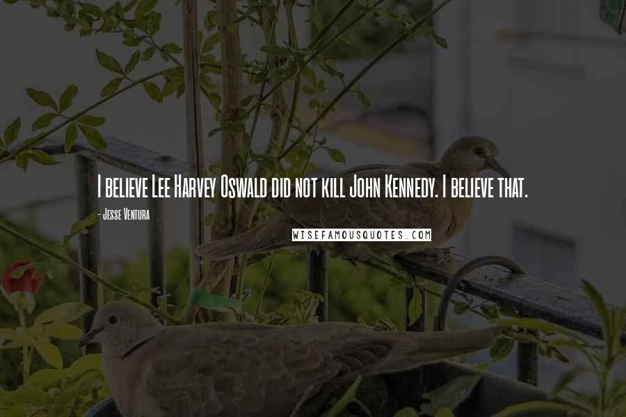 Jesse Ventura Quotes: I believe Lee Harvey Oswald did not kill John Kennedy. I believe that.