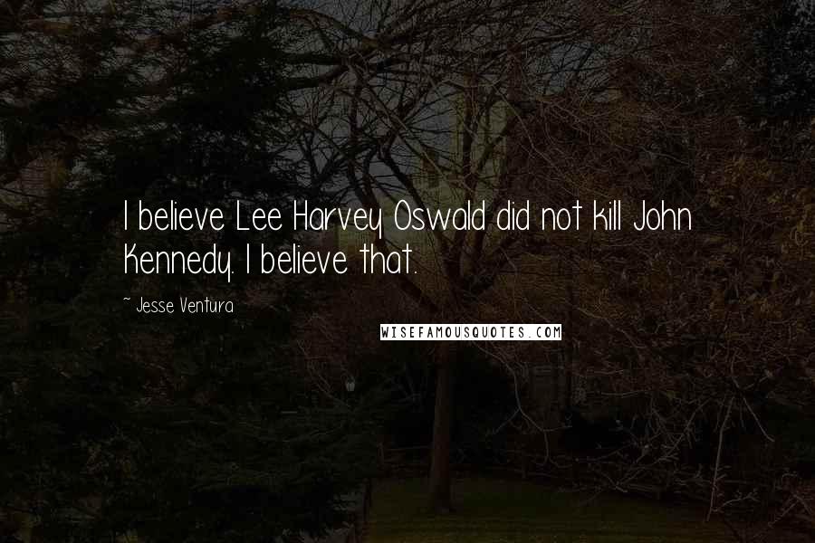 Jesse Ventura Quotes: I believe Lee Harvey Oswald did not kill John Kennedy. I believe that.