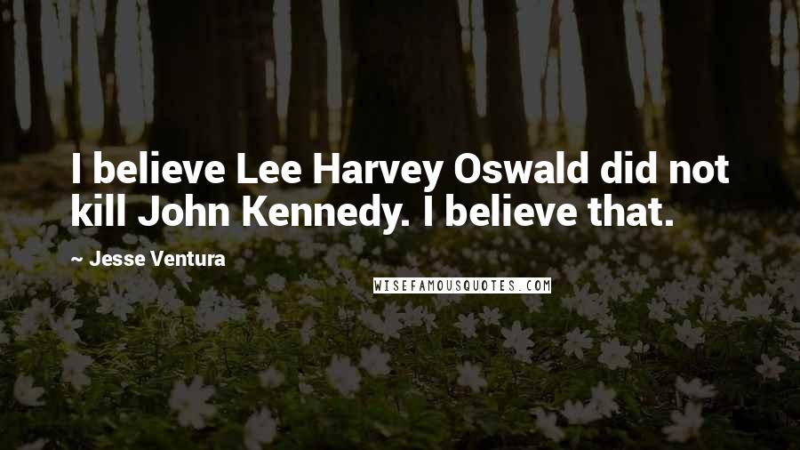 Jesse Ventura Quotes: I believe Lee Harvey Oswald did not kill John Kennedy. I believe that.