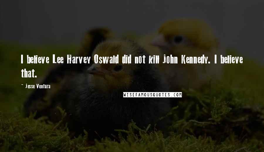 Jesse Ventura Quotes: I believe Lee Harvey Oswald did not kill John Kennedy. I believe that.