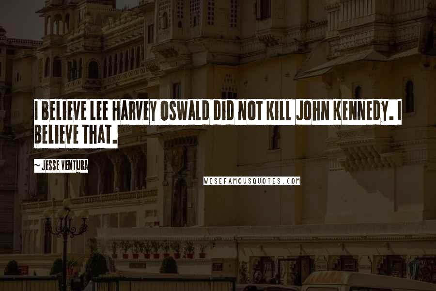 Jesse Ventura Quotes: I believe Lee Harvey Oswald did not kill John Kennedy. I believe that.