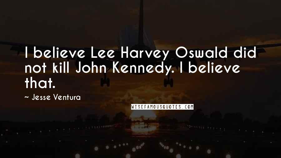 Jesse Ventura Quotes: I believe Lee Harvey Oswald did not kill John Kennedy. I believe that.