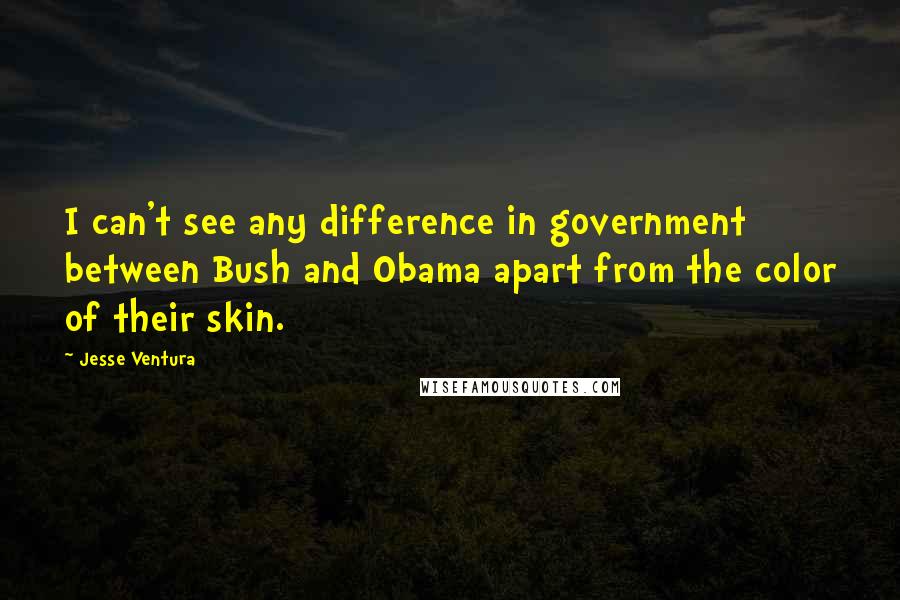Jesse Ventura Quotes: I can't see any difference in government between Bush and Obama apart from the color of their skin.