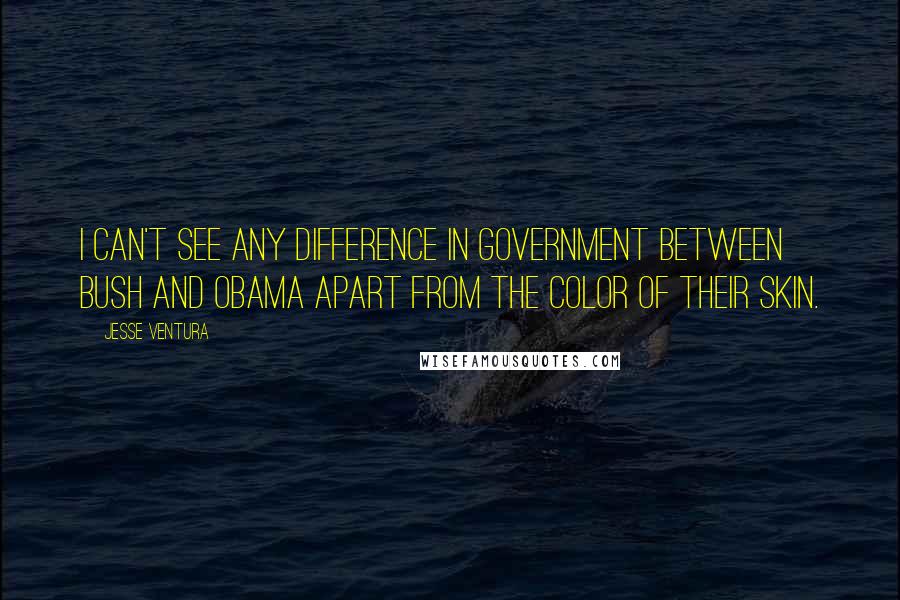 Jesse Ventura Quotes: I can't see any difference in government between Bush and Obama apart from the color of their skin.