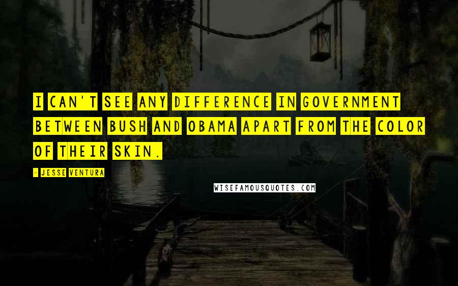 Jesse Ventura Quotes: I can't see any difference in government between Bush and Obama apart from the color of their skin.