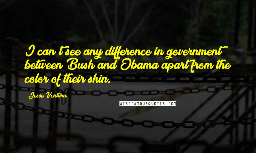 Jesse Ventura Quotes: I can't see any difference in government between Bush and Obama apart from the color of their skin.