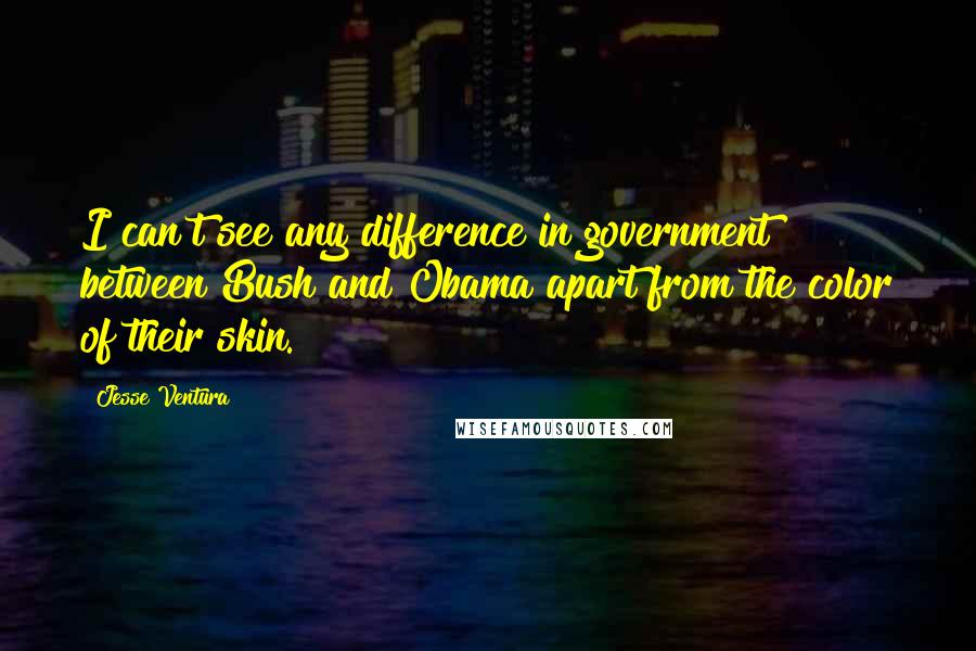 Jesse Ventura Quotes: I can't see any difference in government between Bush and Obama apart from the color of their skin.