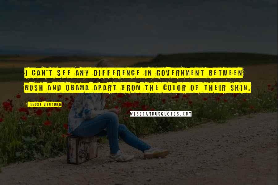Jesse Ventura Quotes: I can't see any difference in government between Bush and Obama apart from the color of their skin.