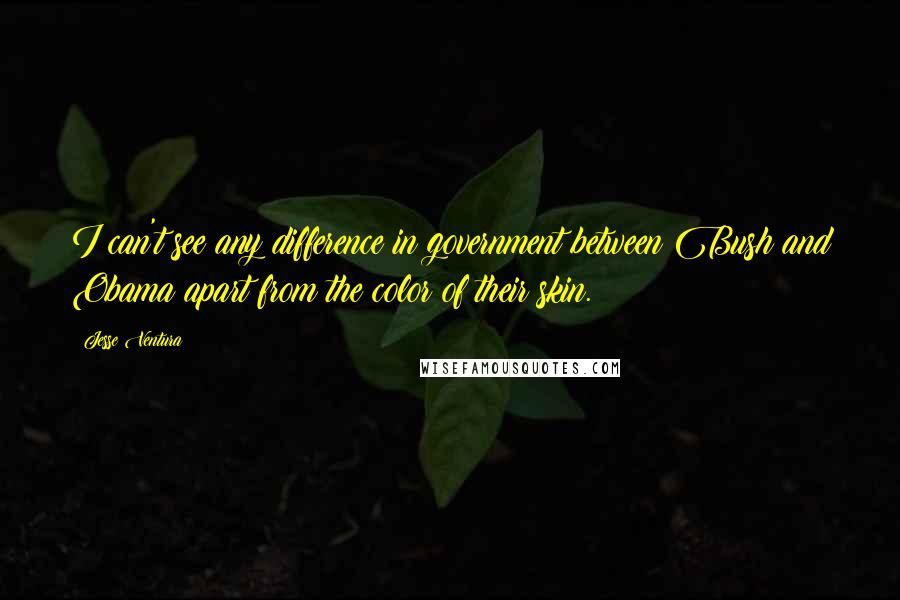 Jesse Ventura Quotes: I can't see any difference in government between Bush and Obama apart from the color of their skin.