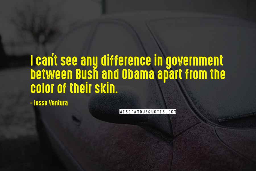 Jesse Ventura Quotes: I can't see any difference in government between Bush and Obama apart from the color of their skin.