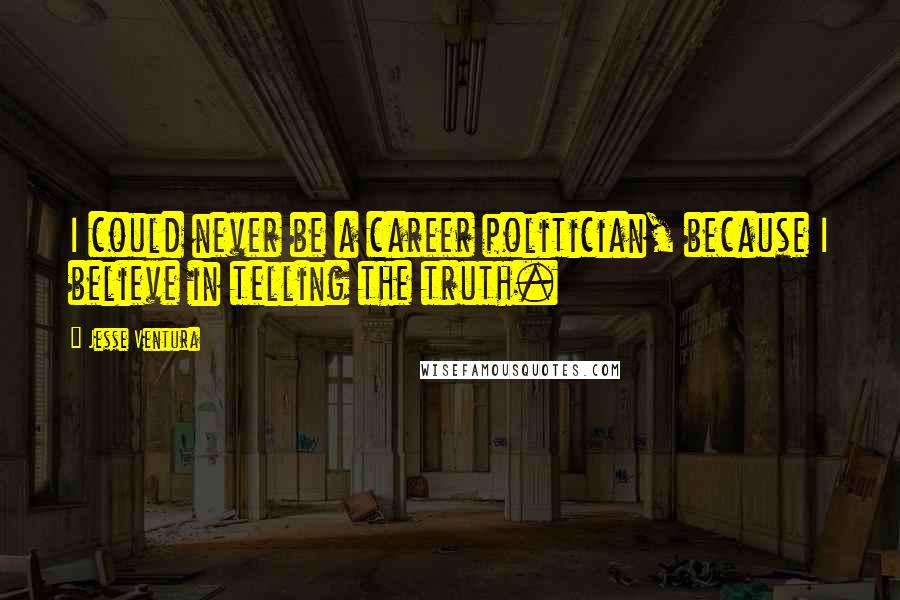 Jesse Ventura Quotes: I could never be a career politician, because I believe in telling the truth.