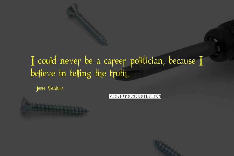 Jesse Ventura Quotes: I could never be a career politician, because I believe in telling the truth.