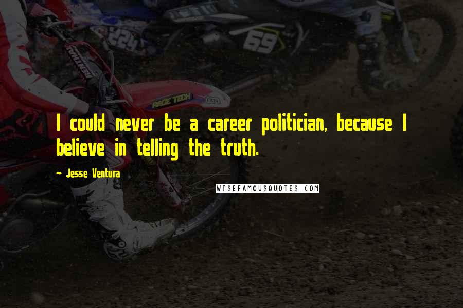 Jesse Ventura Quotes: I could never be a career politician, because I believe in telling the truth.