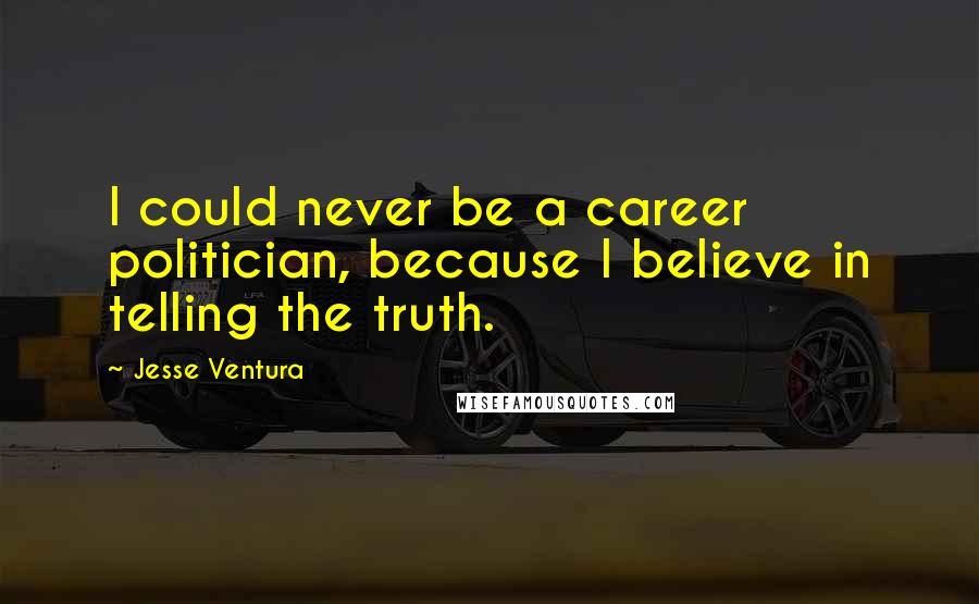 Jesse Ventura Quotes: I could never be a career politician, because I believe in telling the truth.