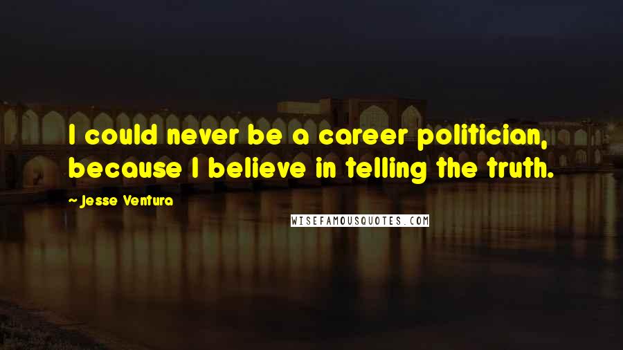 Jesse Ventura Quotes: I could never be a career politician, because I believe in telling the truth.