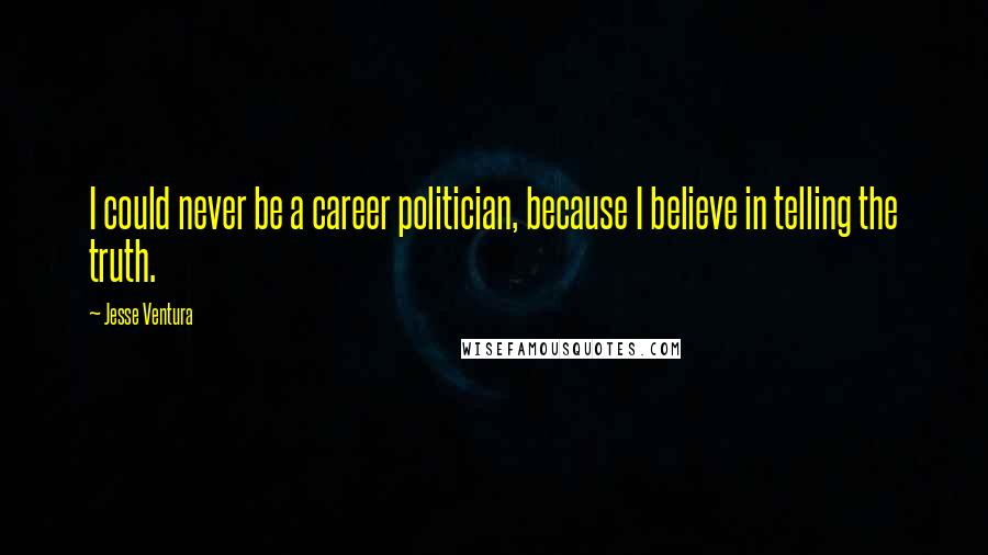 Jesse Ventura Quotes: I could never be a career politician, because I believe in telling the truth.