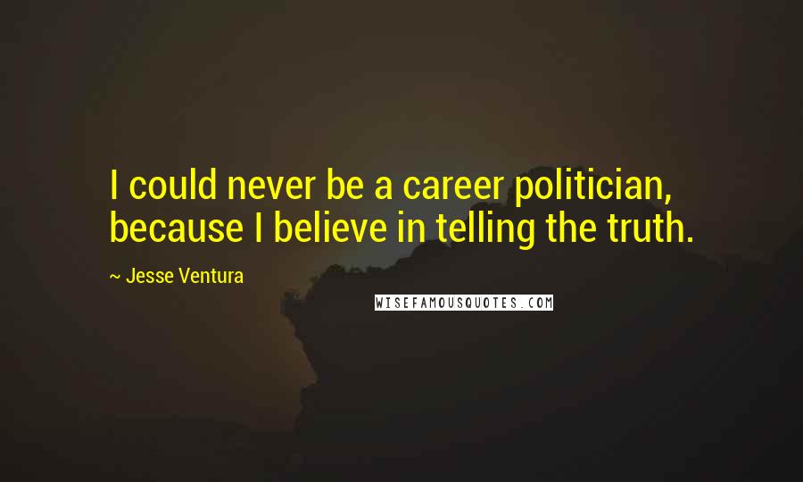 Jesse Ventura Quotes: I could never be a career politician, because I believe in telling the truth.