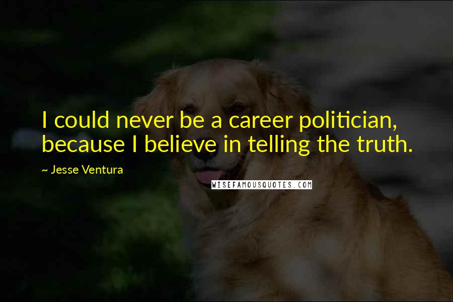 Jesse Ventura Quotes: I could never be a career politician, because I believe in telling the truth.