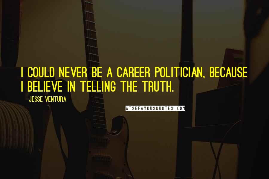 Jesse Ventura Quotes: I could never be a career politician, because I believe in telling the truth.