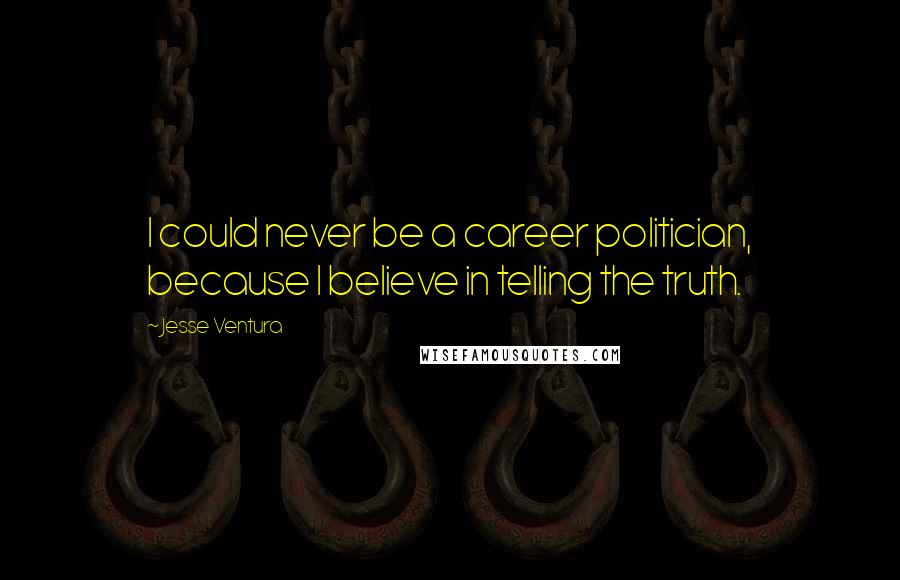 Jesse Ventura Quotes: I could never be a career politician, because I believe in telling the truth.