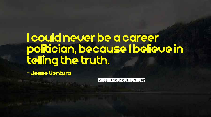 Jesse Ventura Quotes: I could never be a career politician, because I believe in telling the truth.
