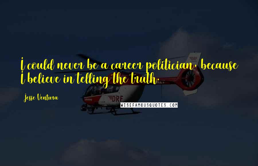 Jesse Ventura Quotes: I could never be a career politician, because I believe in telling the truth.
