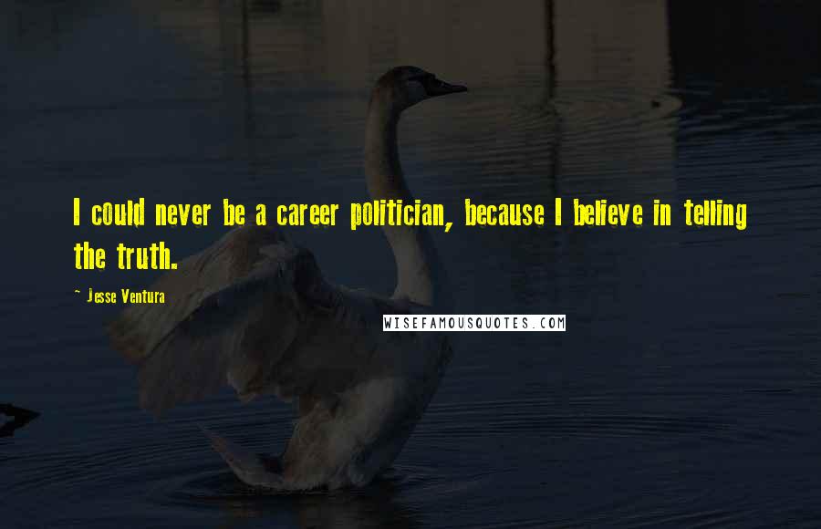 Jesse Ventura Quotes: I could never be a career politician, because I believe in telling the truth.