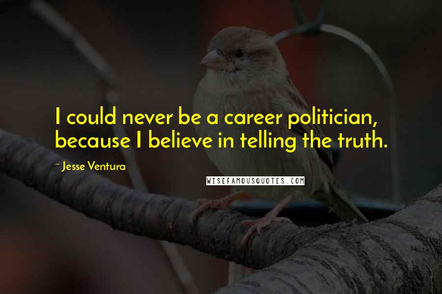 Jesse Ventura Quotes: I could never be a career politician, because I believe in telling the truth.