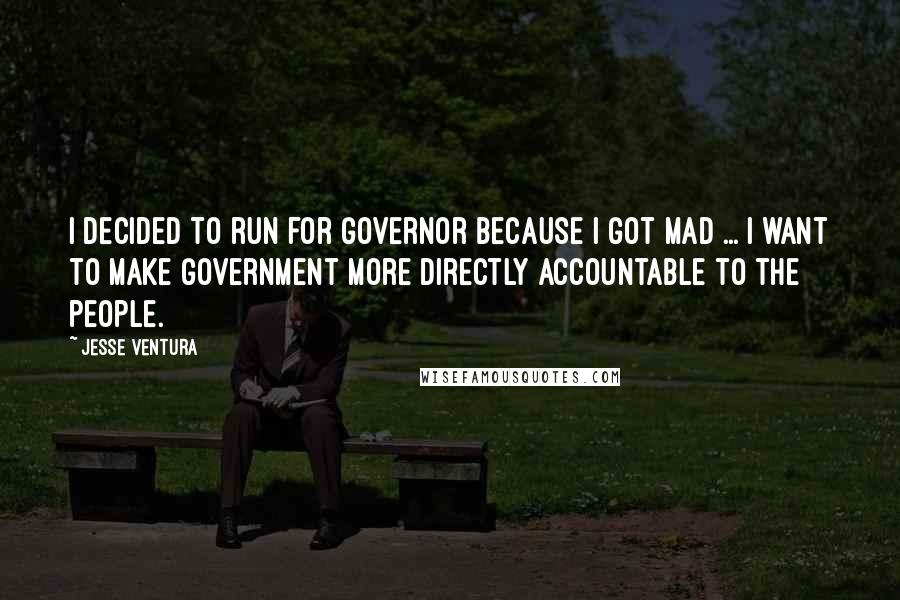 Jesse Ventura Quotes: I decided to run for governor because I got mad ... I want to make government more directly accountable to the people.