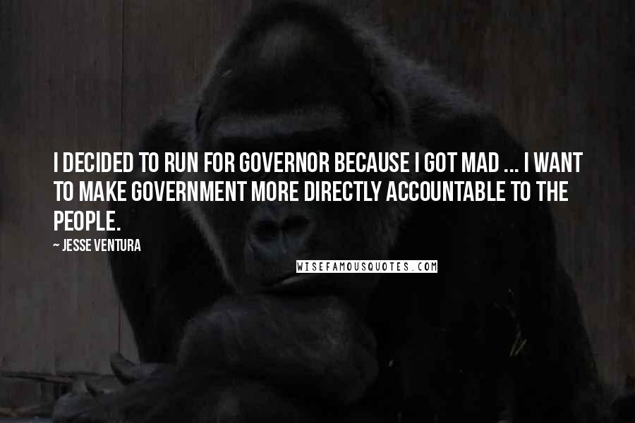 Jesse Ventura Quotes: I decided to run for governor because I got mad ... I want to make government more directly accountable to the people.