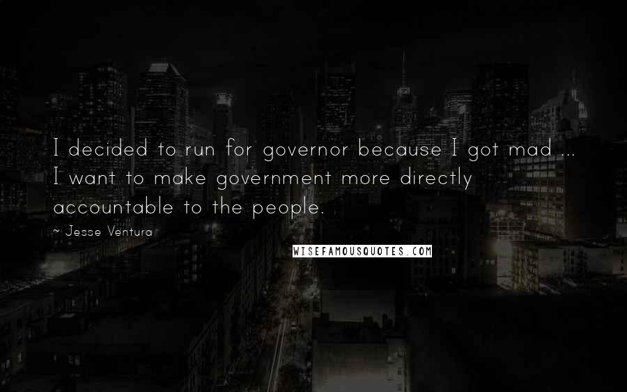 Jesse Ventura Quotes: I decided to run for governor because I got mad ... I want to make government more directly accountable to the people.