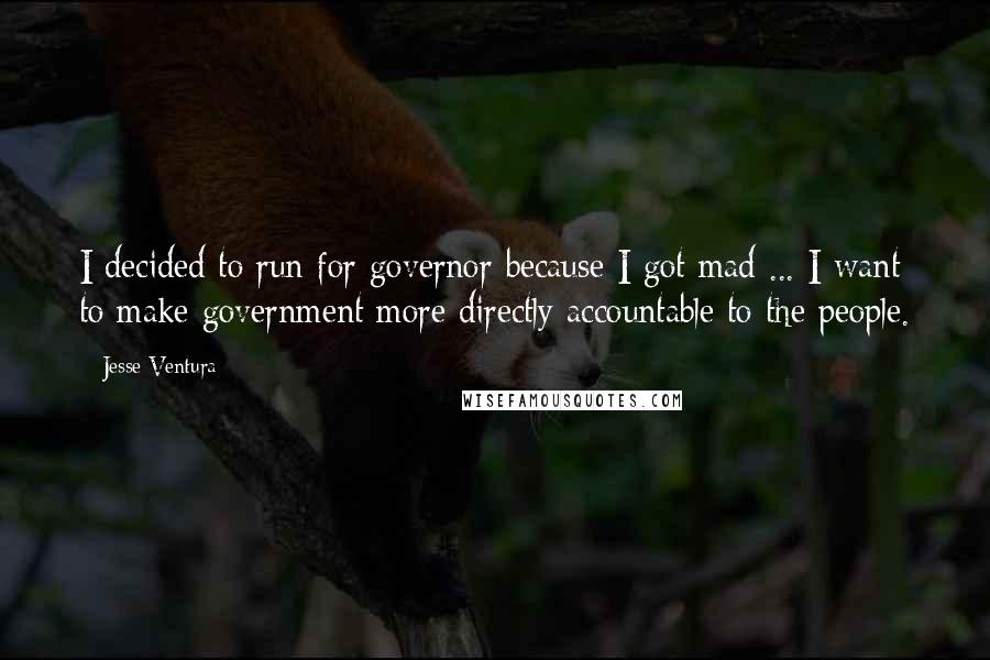 Jesse Ventura Quotes: I decided to run for governor because I got mad ... I want to make government more directly accountable to the people.