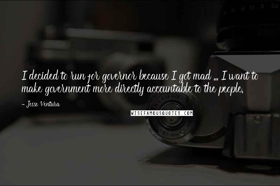 Jesse Ventura Quotes: I decided to run for governor because I got mad ... I want to make government more directly accountable to the people.