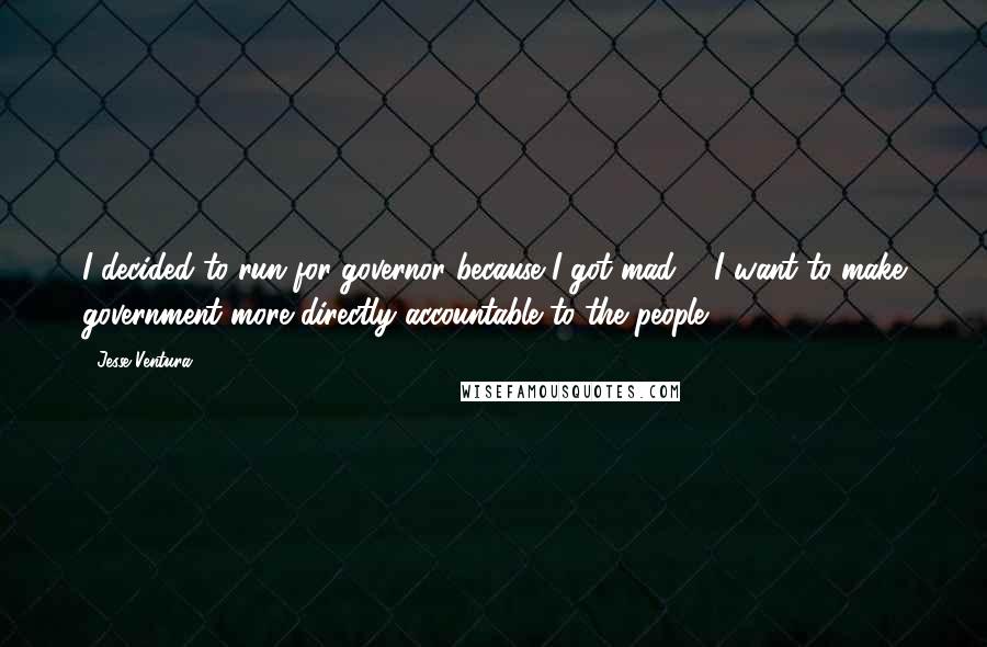 Jesse Ventura Quotes: I decided to run for governor because I got mad ... I want to make government more directly accountable to the people.