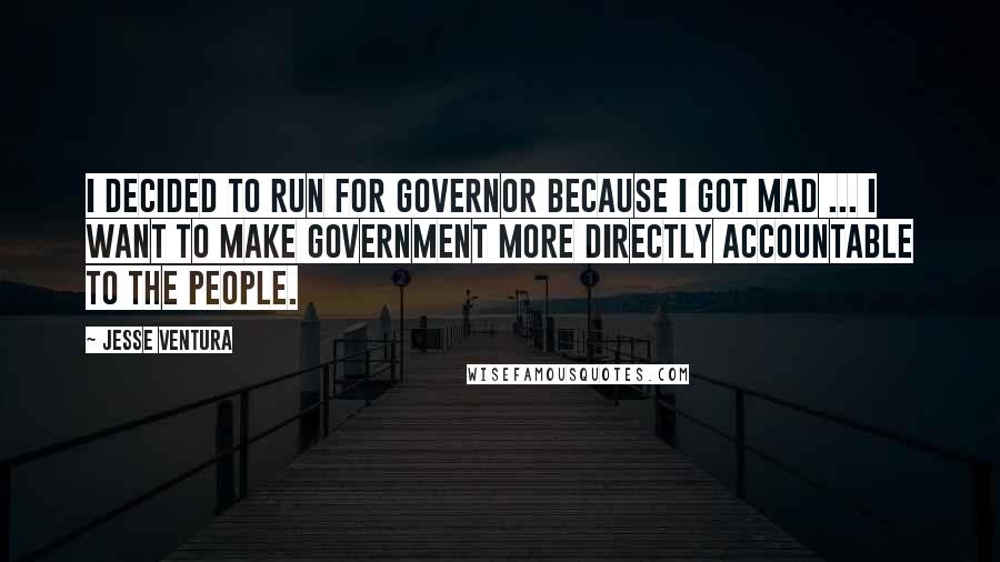 Jesse Ventura Quotes: I decided to run for governor because I got mad ... I want to make government more directly accountable to the people.