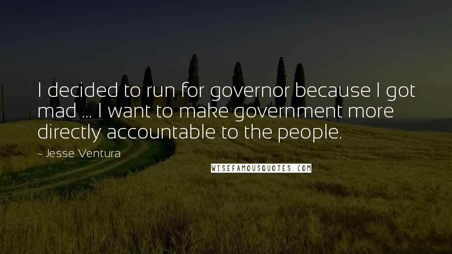 Jesse Ventura Quotes: I decided to run for governor because I got mad ... I want to make government more directly accountable to the people.