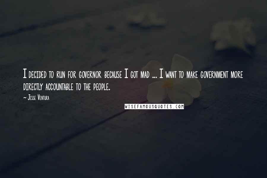 Jesse Ventura Quotes: I decided to run for governor because I got mad ... I want to make government more directly accountable to the people.