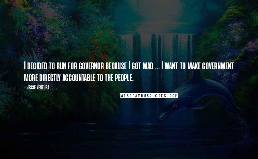 Jesse Ventura Quotes: I decided to run for governor because I got mad ... I want to make government more directly accountable to the people.