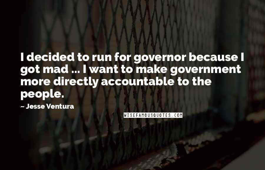 Jesse Ventura Quotes: I decided to run for governor because I got mad ... I want to make government more directly accountable to the people.