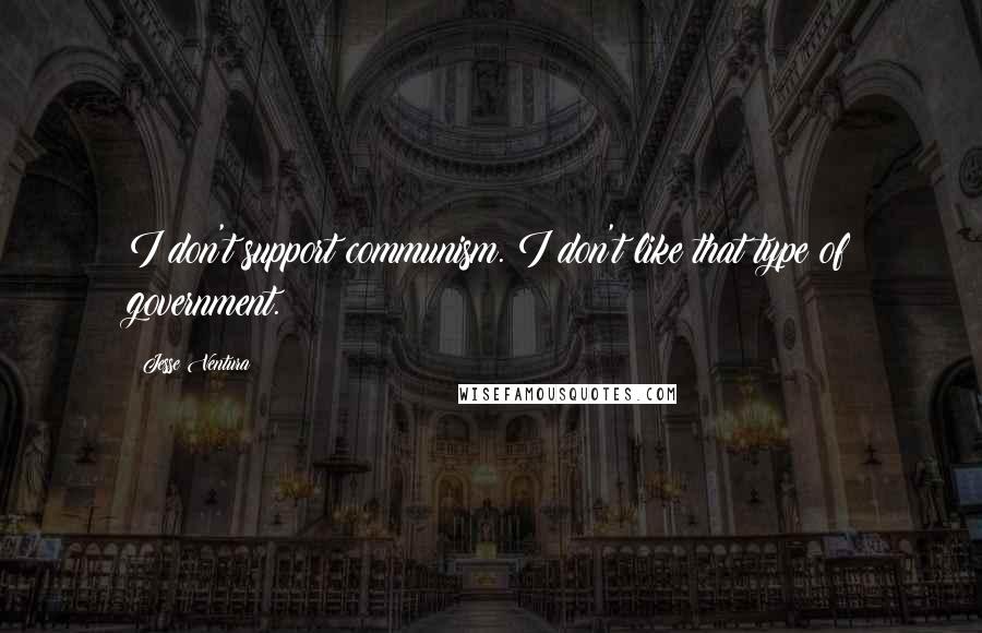 Jesse Ventura Quotes: I don't support communism. I don't like that type of government.