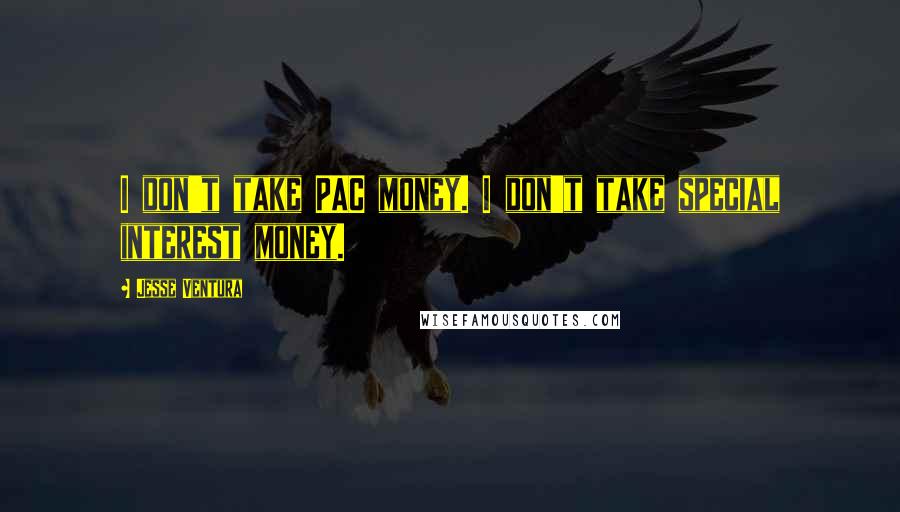 Jesse Ventura Quotes: I don't take PAC money. I don't take special interest money.